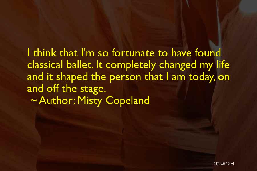 Misty Copeland Quotes: I Think That I'm So Fortunate To Have Found Classical Ballet. It Completely Changed My Life And It Shaped The