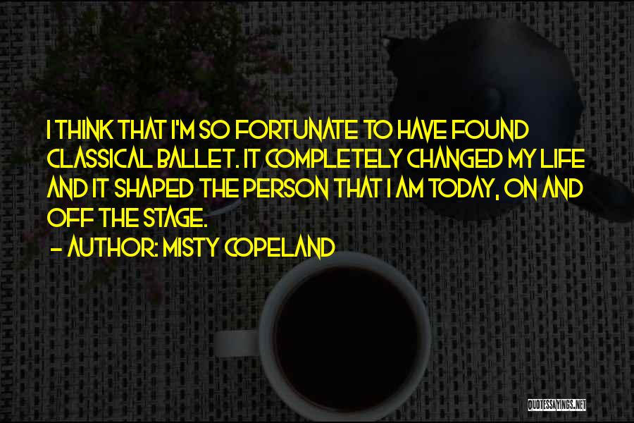Misty Copeland Quotes: I Think That I'm So Fortunate To Have Found Classical Ballet. It Completely Changed My Life And It Shaped The