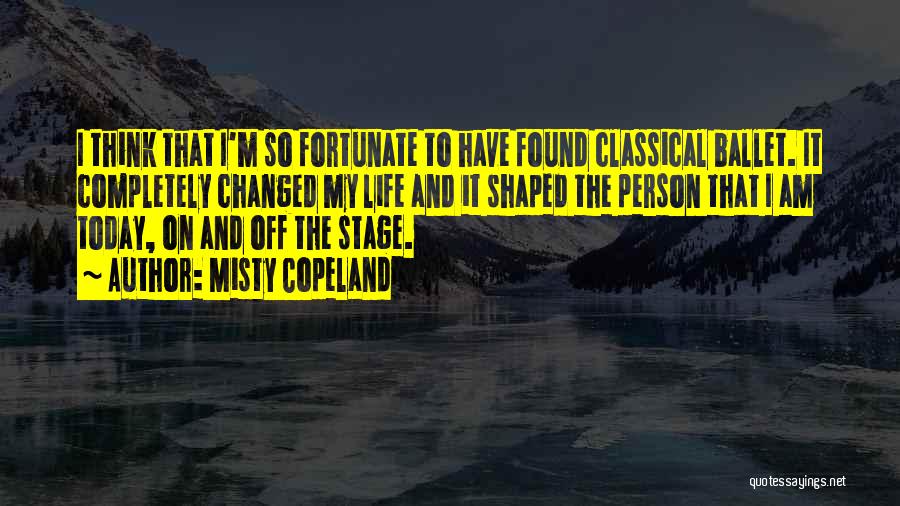 Misty Copeland Quotes: I Think That I'm So Fortunate To Have Found Classical Ballet. It Completely Changed My Life And It Shaped The