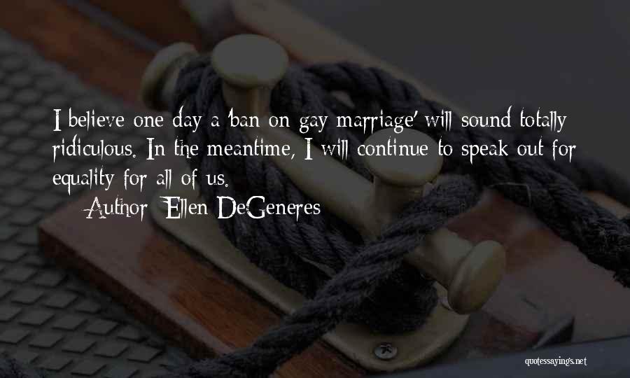 Ellen DeGeneres Quotes: I Believe One Day A 'ban On Gay Marriage' Will Sound Totally Ridiculous. In The Meantime, I Will Continue To