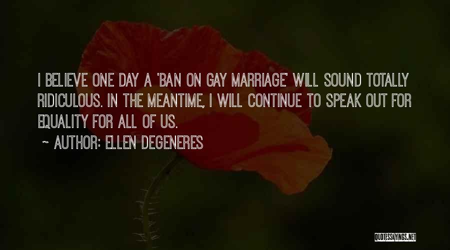 Ellen DeGeneres Quotes: I Believe One Day A 'ban On Gay Marriage' Will Sound Totally Ridiculous. In The Meantime, I Will Continue To