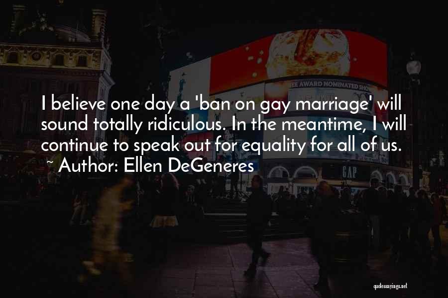 Ellen DeGeneres Quotes: I Believe One Day A 'ban On Gay Marriage' Will Sound Totally Ridiculous. In The Meantime, I Will Continue To