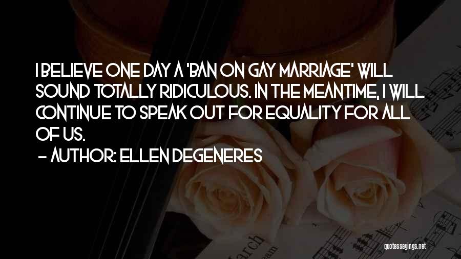 Ellen DeGeneres Quotes: I Believe One Day A 'ban On Gay Marriage' Will Sound Totally Ridiculous. In The Meantime, I Will Continue To