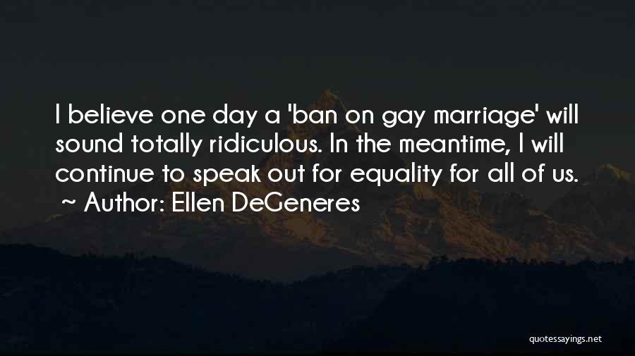 Ellen DeGeneres Quotes: I Believe One Day A 'ban On Gay Marriage' Will Sound Totally Ridiculous. In The Meantime, I Will Continue To