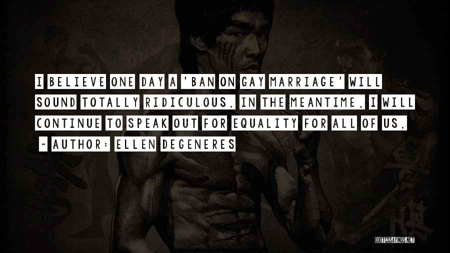 Ellen DeGeneres Quotes: I Believe One Day A 'ban On Gay Marriage' Will Sound Totally Ridiculous. In The Meantime, I Will Continue To