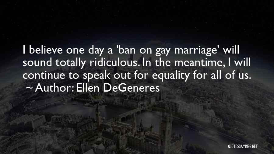 Ellen DeGeneres Quotes: I Believe One Day A 'ban On Gay Marriage' Will Sound Totally Ridiculous. In The Meantime, I Will Continue To