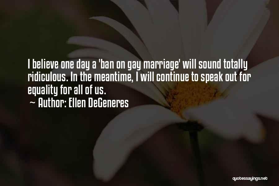 Ellen DeGeneres Quotes: I Believe One Day A 'ban On Gay Marriage' Will Sound Totally Ridiculous. In The Meantime, I Will Continue To