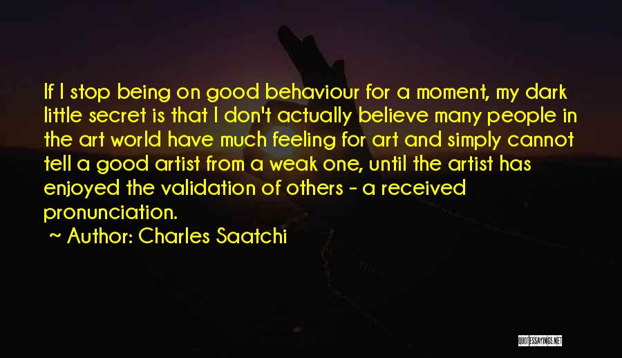 Charles Saatchi Quotes: If I Stop Being On Good Behaviour For A Moment, My Dark Little Secret Is That I Don't Actually Believe
