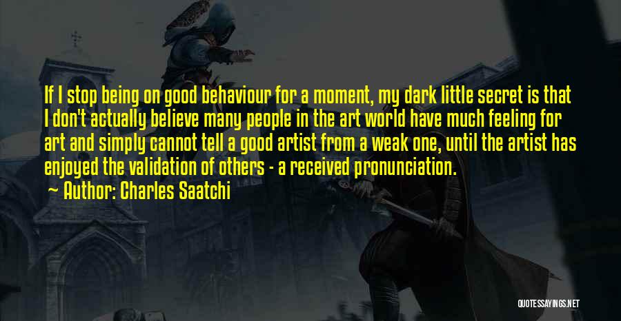 Charles Saatchi Quotes: If I Stop Being On Good Behaviour For A Moment, My Dark Little Secret Is That I Don't Actually Believe