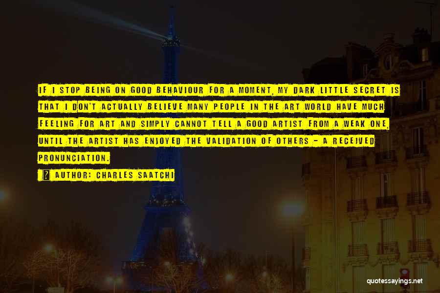 Charles Saatchi Quotes: If I Stop Being On Good Behaviour For A Moment, My Dark Little Secret Is That I Don't Actually Believe