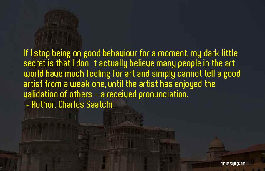 Charles Saatchi Quotes: If I Stop Being On Good Behaviour For A Moment, My Dark Little Secret Is That I Don't Actually Believe