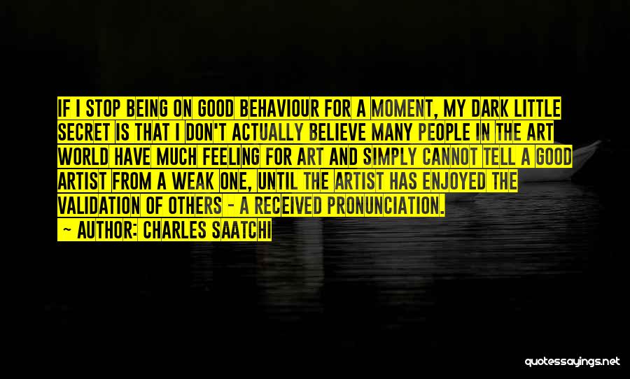Charles Saatchi Quotes: If I Stop Being On Good Behaviour For A Moment, My Dark Little Secret Is That I Don't Actually Believe