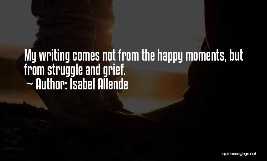 Isabel Allende Quotes: My Writing Comes Not From The Happy Moments, But From Struggle And Grief.