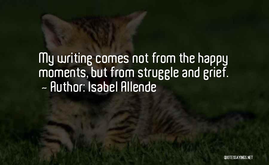 Isabel Allende Quotes: My Writing Comes Not From The Happy Moments, But From Struggle And Grief.