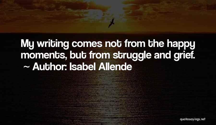 Isabel Allende Quotes: My Writing Comes Not From The Happy Moments, But From Struggle And Grief.
