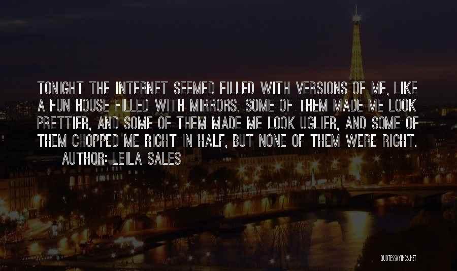 Leila Sales Quotes: Tonight The Internet Seemed Filled With Versions Of Me, Like A Fun House Filled With Mirrors. Some Of Them Made