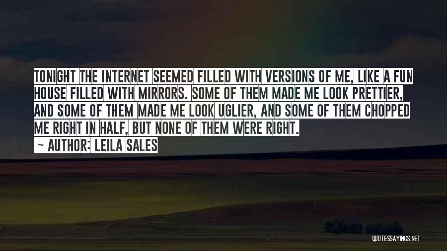 Leila Sales Quotes: Tonight The Internet Seemed Filled With Versions Of Me, Like A Fun House Filled With Mirrors. Some Of Them Made