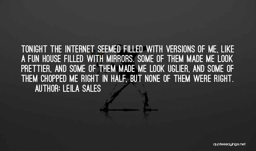 Leila Sales Quotes: Tonight The Internet Seemed Filled With Versions Of Me, Like A Fun House Filled With Mirrors. Some Of Them Made