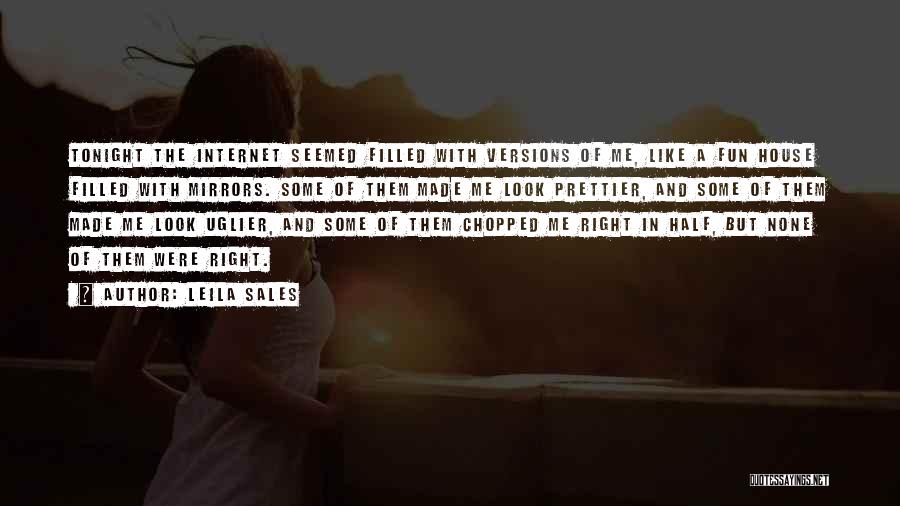 Leila Sales Quotes: Tonight The Internet Seemed Filled With Versions Of Me, Like A Fun House Filled With Mirrors. Some Of Them Made