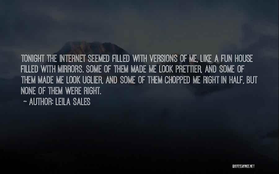 Leila Sales Quotes: Tonight The Internet Seemed Filled With Versions Of Me, Like A Fun House Filled With Mirrors. Some Of Them Made