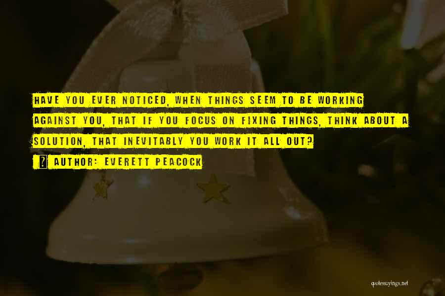 Everett Peacock Quotes: Have You Ever Noticed, When Things Seem To Be Working Against You, That If You Focus On Fixing Things, Think