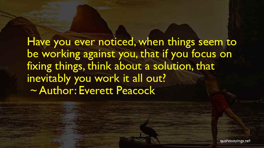 Everett Peacock Quotes: Have You Ever Noticed, When Things Seem To Be Working Against You, That If You Focus On Fixing Things, Think