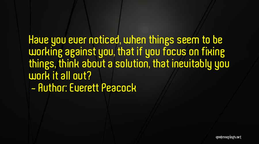 Everett Peacock Quotes: Have You Ever Noticed, When Things Seem To Be Working Against You, That If You Focus On Fixing Things, Think