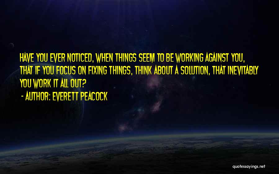 Everett Peacock Quotes: Have You Ever Noticed, When Things Seem To Be Working Against You, That If You Focus On Fixing Things, Think