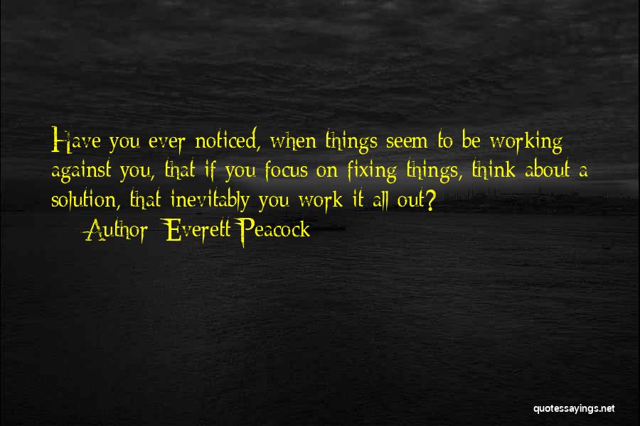 Everett Peacock Quotes: Have You Ever Noticed, When Things Seem To Be Working Against You, That If You Focus On Fixing Things, Think
