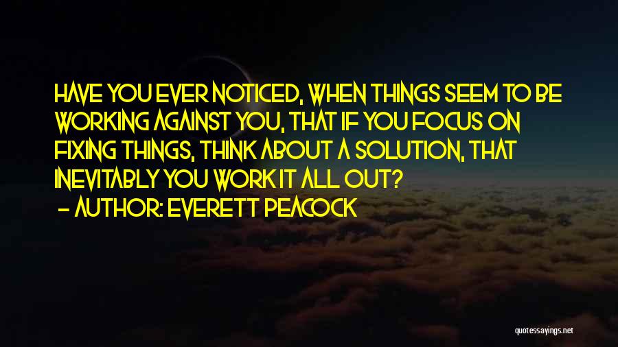 Everett Peacock Quotes: Have You Ever Noticed, When Things Seem To Be Working Against You, That If You Focus On Fixing Things, Think