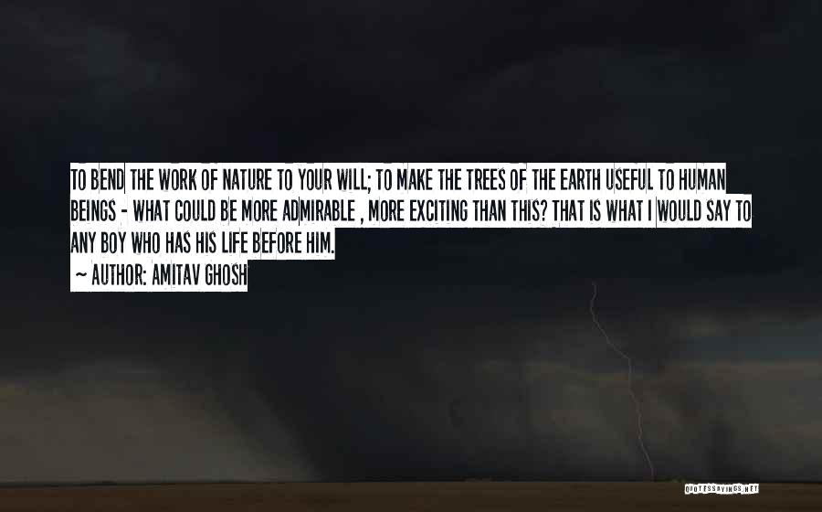 Amitav Ghosh Quotes: To Bend The Work Of Nature To Your Will; To Make The Trees Of The Earth Useful To Human Beings