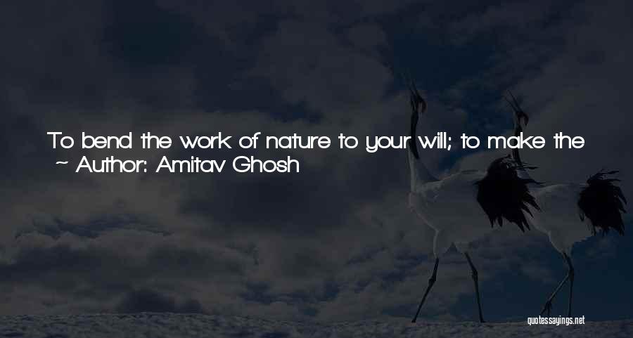 Amitav Ghosh Quotes: To Bend The Work Of Nature To Your Will; To Make The Trees Of The Earth Useful To Human Beings