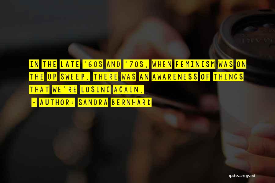 Sandra Bernhard Quotes: In The Late '60s And '70s, When Feminism Was On The Up Sweep, There Was An Awareness Of Things That
