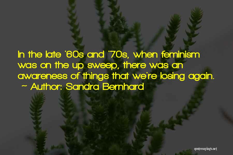 Sandra Bernhard Quotes: In The Late '60s And '70s, When Feminism Was On The Up Sweep, There Was An Awareness Of Things That