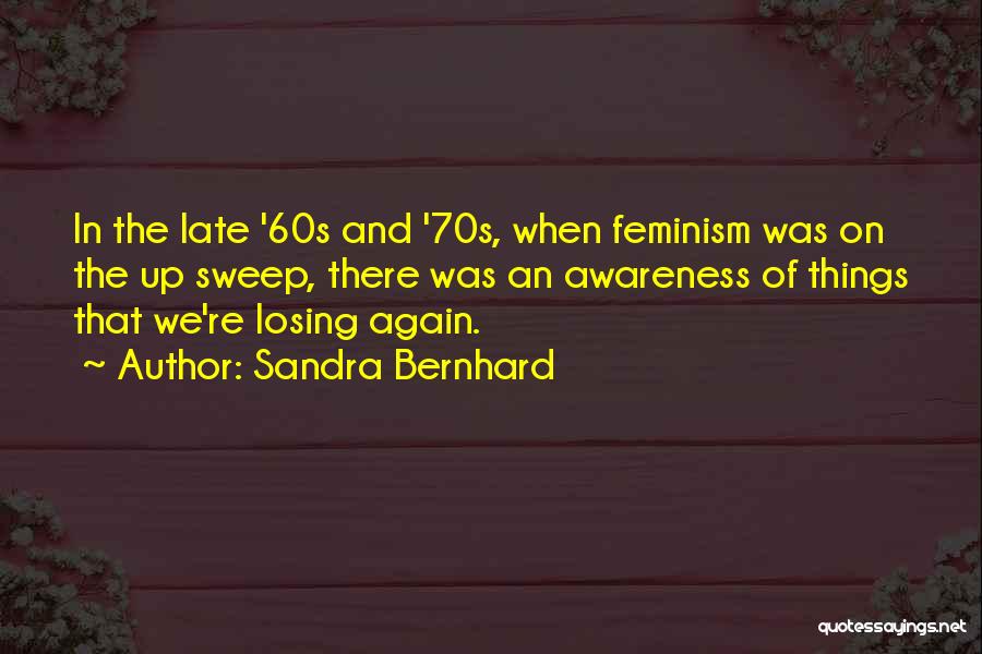 Sandra Bernhard Quotes: In The Late '60s And '70s, When Feminism Was On The Up Sweep, There Was An Awareness Of Things That