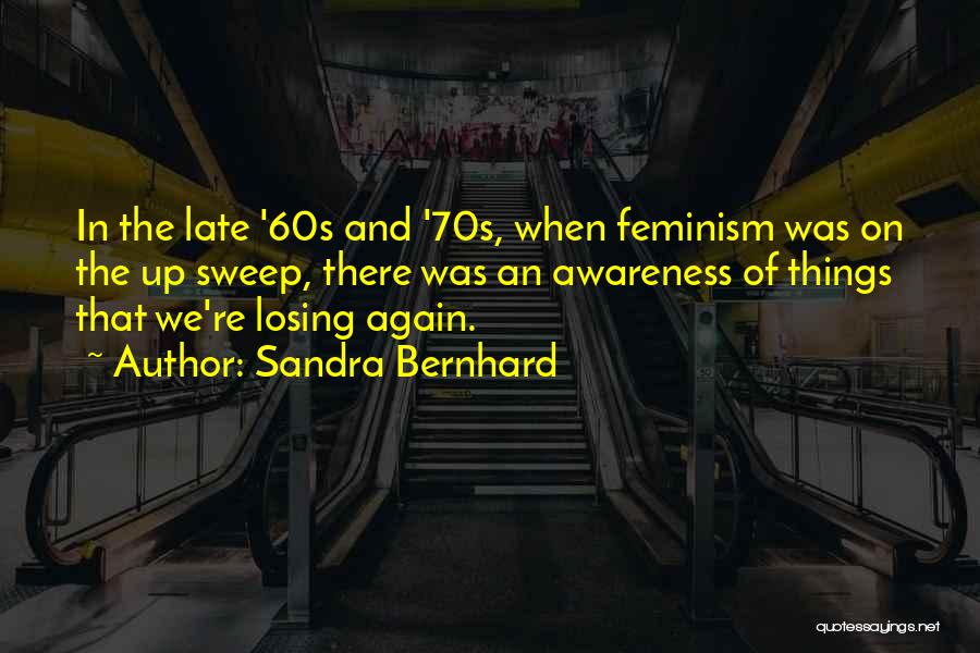 Sandra Bernhard Quotes: In The Late '60s And '70s, When Feminism Was On The Up Sweep, There Was An Awareness Of Things That