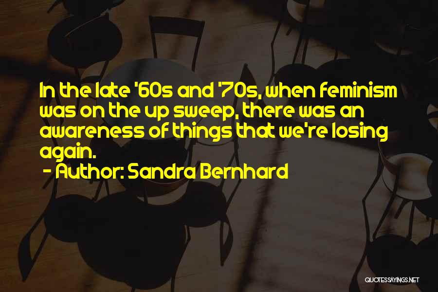 Sandra Bernhard Quotes: In The Late '60s And '70s, When Feminism Was On The Up Sweep, There Was An Awareness Of Things That