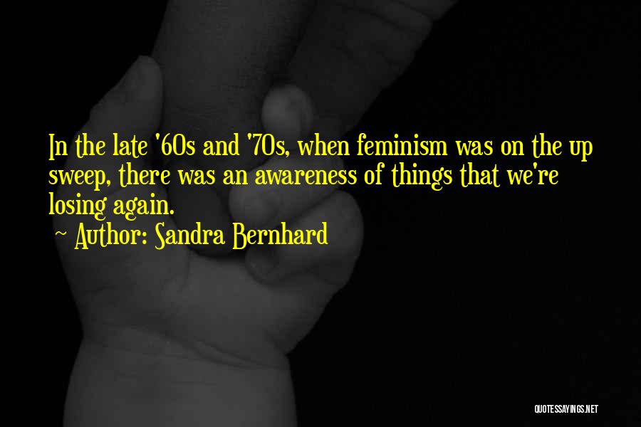 Sandra Bernhard Quotes: In The Late '60s And '70s, When Feminism Was On The Up Sweep, There Was An Awareness Of Things That