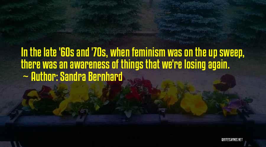 Sandra Bernhard Quotes: In The Late '60s And '70s, When Feminism Was On The Up Sweep, There Was An Awareness Of Things That