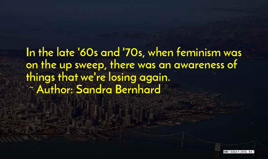 Sandra Bernhard Quotes: In The Late '60s And '70s, When Feminism Was On The Up Sweep, There Was An Awareness Of Things That