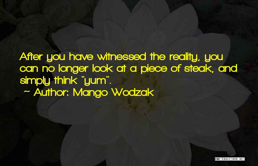 Mango Wodzak Quotes: After You Have Witnessed The Reality, You Can No Longer Look At A Piece Of Steak, And Simply Think Yum.