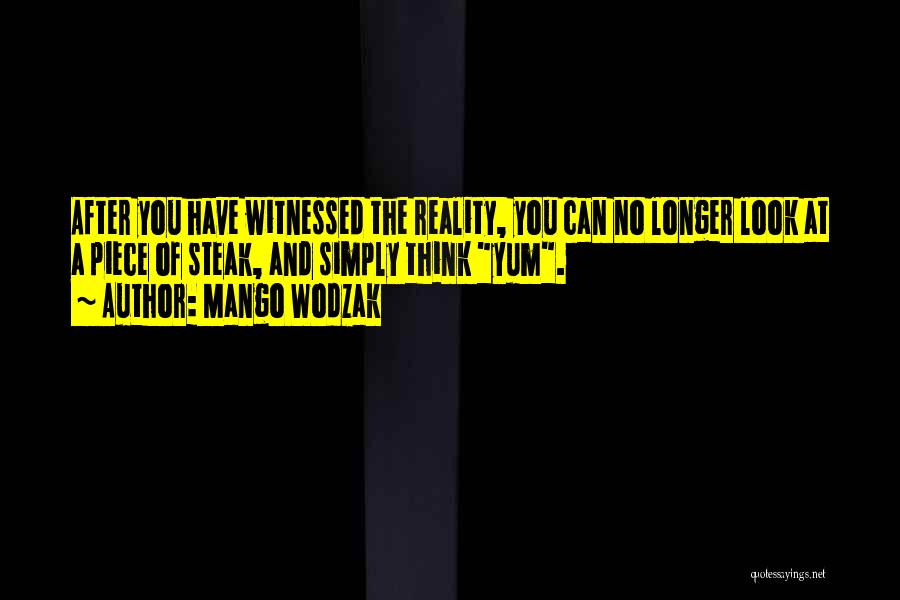 Mango Wodzak Quotes: After You Have Witnessed The Reality, You Can No Longer Look At A Piece Of Steak, And Simply Think Yum.