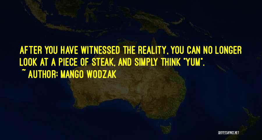 Mango Wodzak Quotes: After You Have Witnessed The Reality, You Can No Longer Look At A Piece Of Steak, And Simply Think Yum.