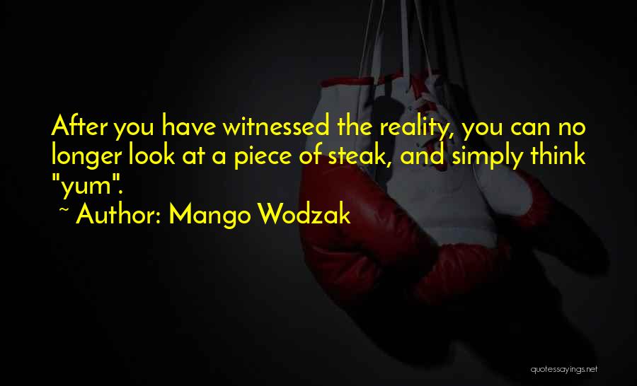 Mango Wodzak Quotes: After You Have Witnessed The Reality, You Can No Longer Look At A Piece Of Steak, And Simply Think Yum.
