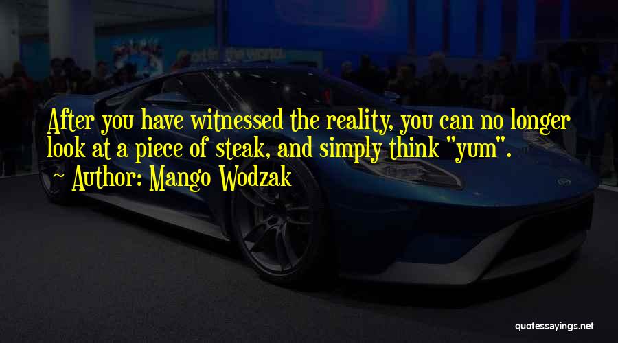 Mango Wodzak Quotes: After You Have Witnessed The Reality, You Can No Longer Look At A Piece Of Steak, And Simply Think Yum.