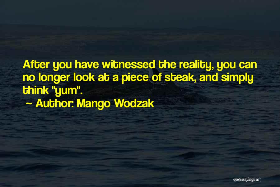 Mango Wodzak Quotes: After You Have Witnessed The Reality, You Can No Longer Look At A Piece Of Steak, And Simply Think Yum.