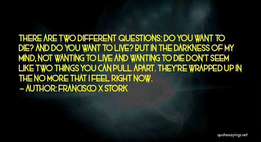 Francisco X Stork Quotes: There Are Two Different Questions: Do You Want To Die? And Do You Want To Live? But In The Darkness
