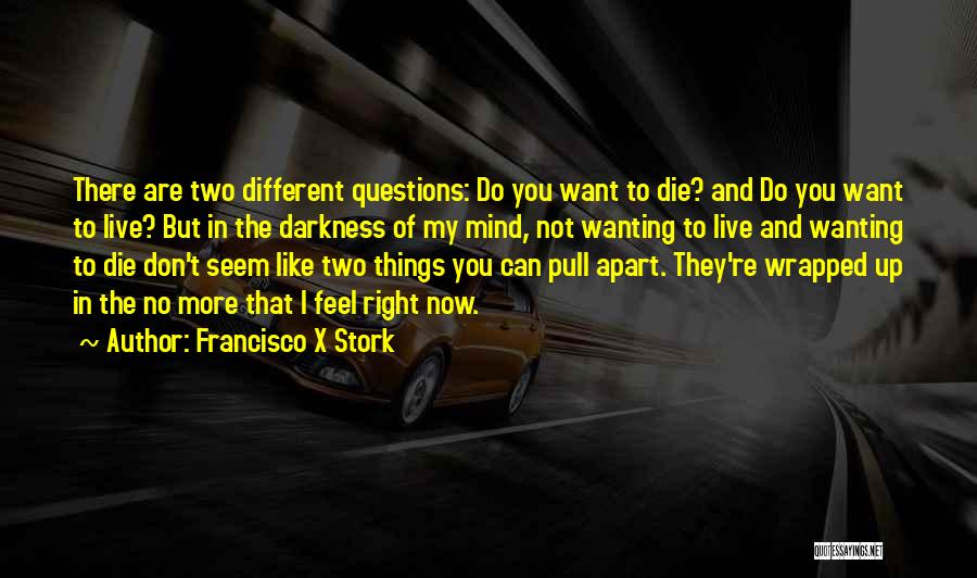 Francisco X Stork Quotes: There Are Two Different Questions: Do You Want To Die? And Do You Want To Live? But In The Darkness