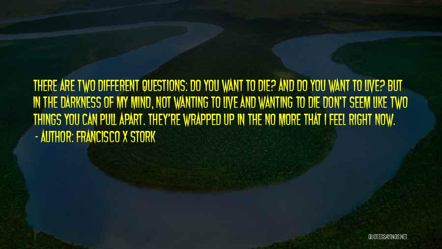 Francisco X Stork Quotes: There Are Two Different Questions: Do You Want To Die? And Do You Want To Live? But In The Darkness