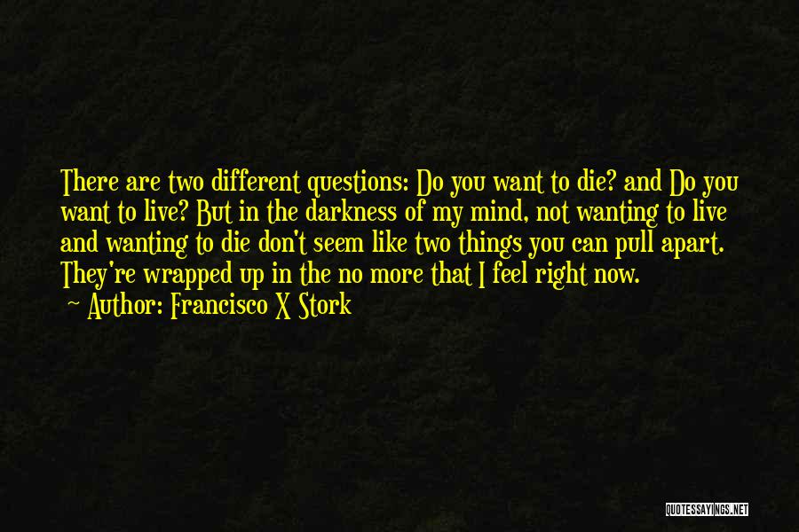 Francisco X Stork Quotes: There Are Two Different Questions: Do You Want To Die? And Do You Want To Live? But In The Darkness